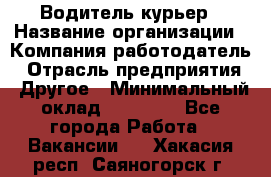 Водитель-курьер › Название организации ­ Компания-работодатель › Отрасль предприятия ­ Другое › Минимальный оклад ­ 30 000 - Все города Работа » Вакансии   . Хакасия респ.,Саяногорск г.